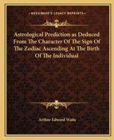 Astrological Prediction as Deduced From The Character Of The Sign Of The Zodiac Ascending At The Birth Of The Individual