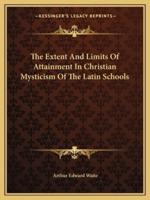 The Extent And Limits Of Attainment In Christian Mysticism Of The Latin Schools