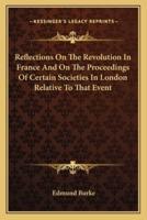 Reflections On The Revolution In France And On The Proceedings Of Certain Societies In London Relative To That Event