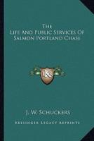 The Life And Public Services Of Salmon Portland Chase