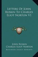 Letters Of John Ruskin To Charles Eliot Norton V1