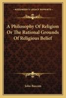 A Philosophy Of Religion Or The Rational Grounds Of Religious Belief