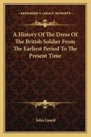 A History Of The Dress Of The British Soldier From The Earliest Period To The Present Time