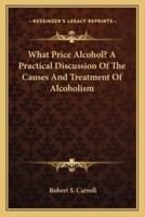 What Price Alcohol? A Practical Discussion Of The Causes And Treatment Of Alcoholism