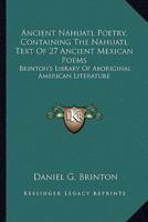 Ancient Nahuatl Poetry, Containing The Nahuatl Text Of 27 Ancient Mexican Poems
