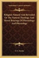 Religion Natural And Revealed Or The Natural Theology And Moral Bearings Of Phrenology And Physiology