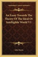 An Essay Towards The Theory Of The Ideal Or Intelligible World V1