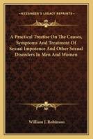 A Practical Treatise On The Causes, Symptoms And Treatment Of Sexual Impotence And Other Sexual Disorders In Men And Women