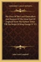 The Lives Of The Lord Chancellors And Keepers Of The Great Seal Of England From The Earliest Times Till The Reign Of King George IV V5