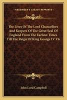 The Lives Of The Lord Chancellors And Keepers Of The Great Seal Of England From The Earliest Times Till The Reign Of King George IV V6