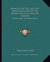 Memoirs Of The Life And Administration Of Sir Robert Walpole, Earl Of Oxford