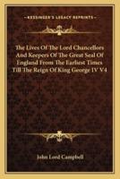 The Lives Of The Lord Chancellors And Keepers Of The Great Seal Of England From The Earliest Times Till The Reign Of King George IV V4