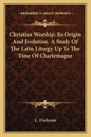 Christian Worship. Its Origin And Evolution. A Study Of The Latin Liturgy Up To The Time Of Charlemagne