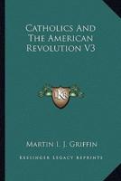 Catholics And The American Revolution V3