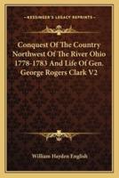 Conquest Of The Country Northwest Of The River Ohio 1778-1783 And Life Of Gen. George Rogers Clark V2