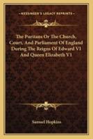 The Puritans Or The Church, Court, And Parliament Of England During The Reigns Of Edward VI And Queen Elizabeth V1