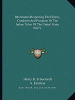 Information Respecting The History, Condition And Prospects Of The Indian Tribes Of The United States Part V