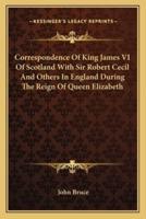 Correspondence Of King James VI Of Scotland With Sir Robert Cecil And Others In England During The Reign Of Queen Elizabeth