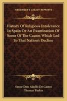 History Of Religious Intolerance In Spain Or An Examination Of Some Of The Causes Which Led To That Nation's Decline