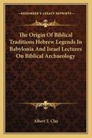 The Origin Of Biblical Traditions Hebrew Legends In Babylonia And Israel Lectures On Biblical Archaeology