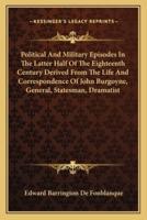 Political And Military Episodes In The Latter Half Of The Eighteenth Century Derived From The Life And Correspondence Of John Burgoyne, General, Statesman, Dramatist