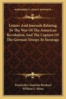 Letters And Journals Relating To The War Of The American Revolution And The Capture Of The German Troops At Saratoga