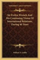 Sir Evelyn Wrench And His Continuing Vision Of International Relations, During 40 Years