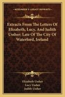 Extracts From The Letters Of Elizabeth, Lucy, And Judith Ussher; Late Of The City Of Waterford, Ireland