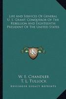 Life And Services Of General U. S. Grant, Conqueror Of The Rebellion And Eighteenth President Of The United States
