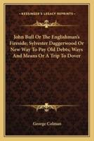 John Bull Or The Englishman's Fireside; Sylvester Daggerwood Or New Way To Pay Old Debts; Ways And Means Or A Trip To Dover