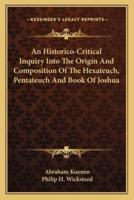 An Historico-Critical Inquiry Into The Origin And Composition Of The Hexateuch, Pentateuch And Book Of Joshua
