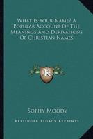 What Is Your Name? A Popular Account Of The Meanings And Derivations Of Christian Names