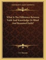 What Is the Difference Between Faith and Knowledge or Blind and Reasoned Faith?