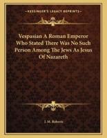 Vespasian a Roman Emperor Who Stated There Was No Such Person Among the Jews as Jesus of Nazareth