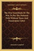 The True Greenback Or The Way To Pay The National Debt Without Taxes And Emancipate Labor