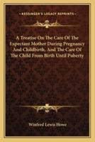 A Treatise On The Care Of The Expectant Mother During Pregnancy And Childbirth, And The Care Of The Child From Birth Until Puberty