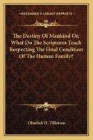 The Destiny Of Mankind Or, What Do The Scriptures Teach Respecting The Final Condition Of The Human Family?