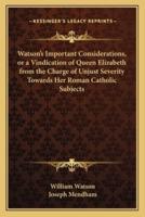 Watson's Important Considerations, or a Vindication of Queen Elizabeth from the Charge of Unjust Severity Towards Her Roman Catholic Subjects