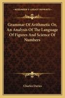 Grammar Of Arithmetic Or, An Analysis Of The Language Of Figures And Science Of Numbers