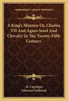 A King's Mistress Or, Charles VII And Agnes Sorel And Chivalry In The Twenty-Fifth Century