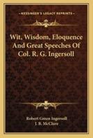 Wit, Wisdom, Eloquence And Great Speeches Of Col. R. G. Ingersoll