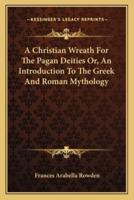 A Christian Wreath For The Pagan Deities Or, An Introduction To The Greek And Roman Mythology