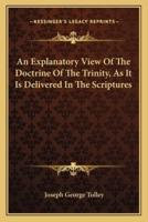 An Explanatory View Of The Doctrine Of The Trinity, As It Is Delivered In The Scriptures