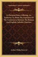 A Christian Peace-Offering; An Endeavor To Abate The Asperities Of The Controversy Between The Roman And English Catholic Churches