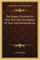 The Happy Christian Or, Piety The Only Foundation Of True And Substantial Joy
