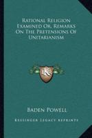 Rational Religion Examined Or, Remarks On The Pretensions Of Unitarianism
