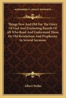 Things New And Old For The Glory Of God And Everlasting Benefit Of All Who Read And Understand Them Or Old Revelations And Prophecies In Several Sermons