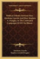 Political Debates Between Hon. Abraham Lincoln And Hon. Stephen A. Douglas, In The Celebrated Campaign Of 1853 In Illinois