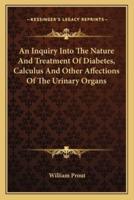 An Inquiry Into The Nature And Treatment Of Diabetes, Calculus And Other Affections Of The Urinary Organs