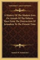 A History Of The Modern Jews Or, Annals Of The Hebrew Race From The Destruction Of Jerusalem To The Present Time